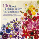 Copertina  100 fiori a maglia ai ferri e a uncinetto : una collezione di bellissimi fiori per decorare capi di abbigliamento, accessori e complementi di arredo